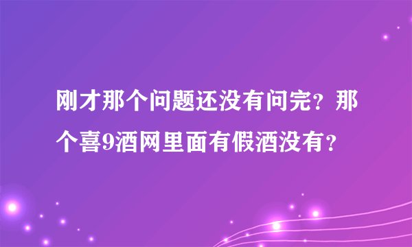 刚才那个问题还没有问完？那个喜9酒网里面有假酒没有？