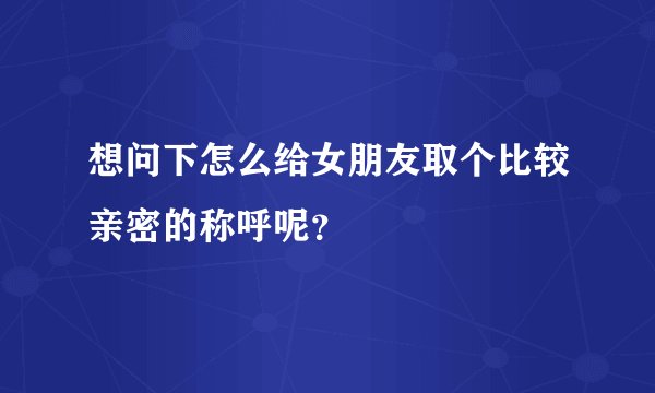 想问下怎么给女朋友取个比较亲密的称呼呢？