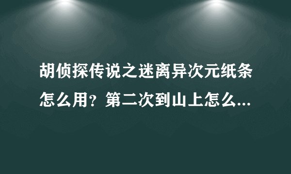 胡侦探传说之迷离异次元纸条怎么用？第二次到山上怎么用纸条？