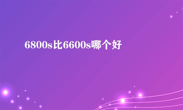 6800s比6600s哪个好