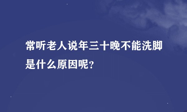 常听老人说年三十晚不能洗脚是什么原因呢？