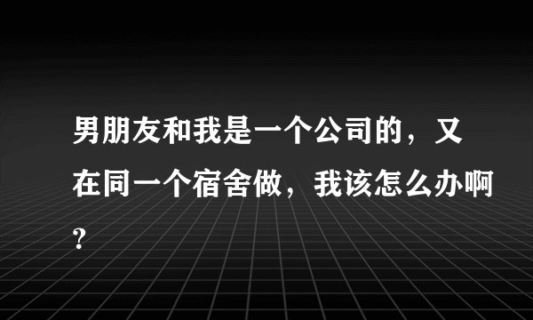 男朋友和我是一个公司的，又在同一个宿舍做，我该怎么办啊？