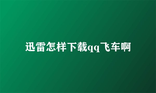 迅雷怎样下载qq飞车啊