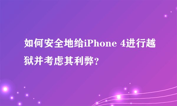 如何安全地给iPhone 4进行越狱并考虑其利弊？