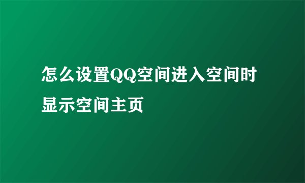 怎么设置QQ空间进入空间时显示空间主页