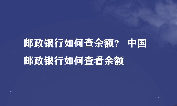 邮政银行如何查余额？ 中国邮政银行如何查看余额