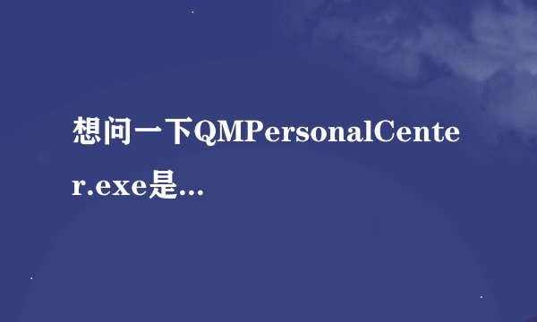想问一下QMPersonalCenter.exe是什么进程？