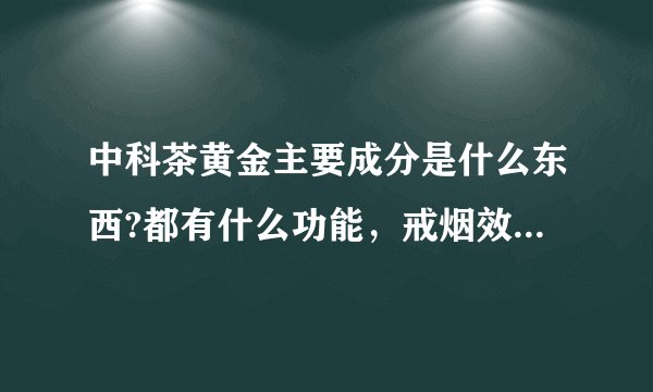中科茶黄金主要成分是什么东西?都有什么功能，戒烟效果如何？