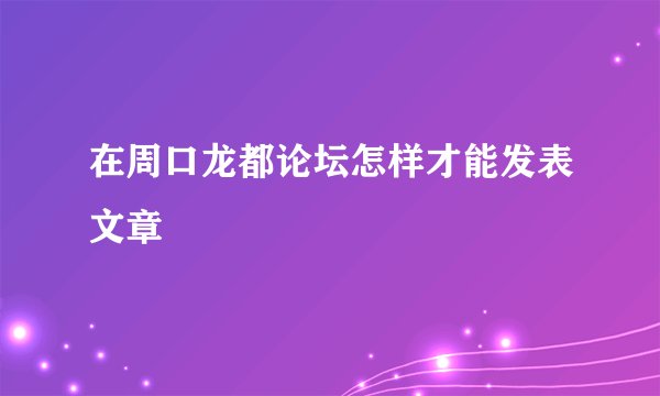 在周口龙都论坛怎样才能发表文章