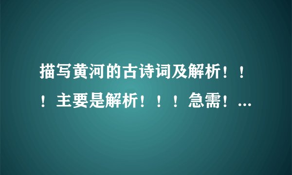 描写黄河的古诗词及解析！！！主要是解析！！！急需！！！200字左右。谢啦。