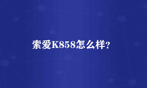 索爱K858怎么样？