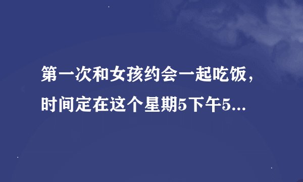 第一次和女孩约会一起吃饭，时间定在这个星期5下午5点，她答应我了，第一次见面说些什么呢？