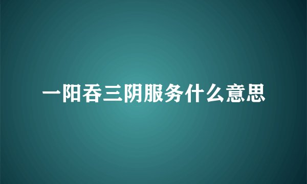 一阳吞三阴服务什么意思