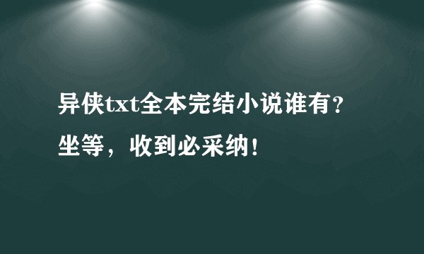 异侠txt全本完结小说谁有？坐等，收到必采纳！