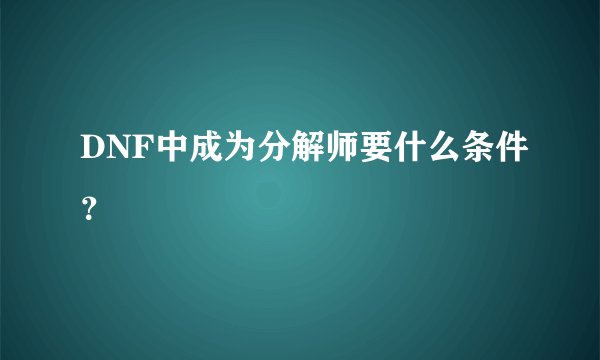 DNF中成为分解师要什么条件？