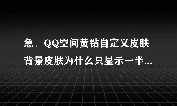 急、QQ空间黄钻自定义皮肤背景皮肤为什么只显示一半高度呢？