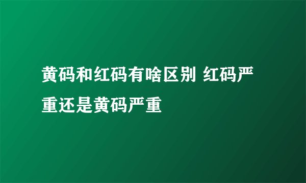 黄码和红码有啥区别 红码严重还是黄码严重
