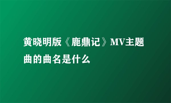 黄晓明版《鹿鼎记》MV主题曲的曲名是什么