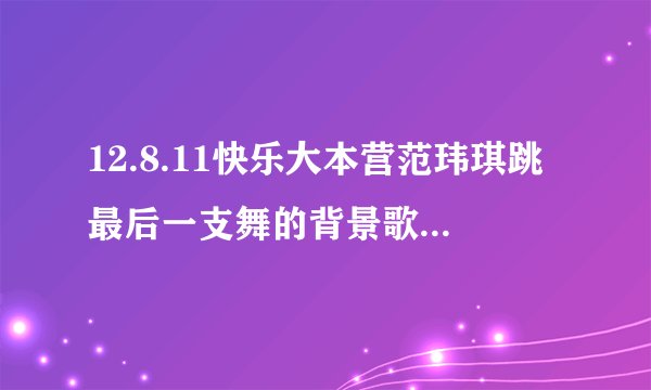 12.8.11快乐大本营范玮琪跳最后一支舞的背景歌曲是什麽