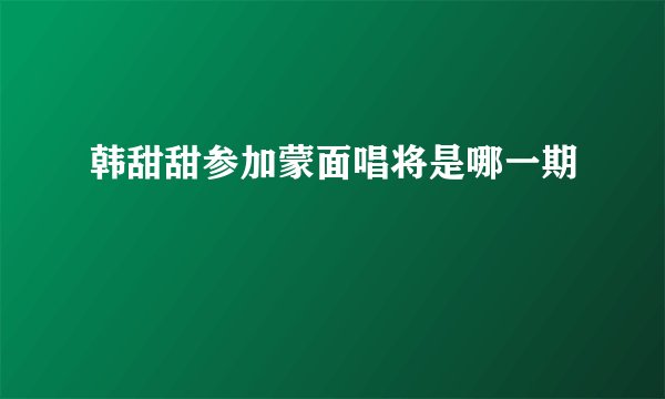 韩甜甜参加蒙面唱将是哪一期