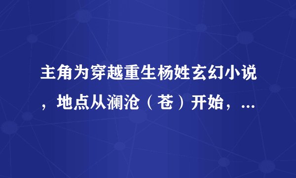 主角为穿越重生杨姓玄幻小说，地点从澜沧（苍）开始，拥有双生兽（武）魂，家族比武把党兄打得他爸认