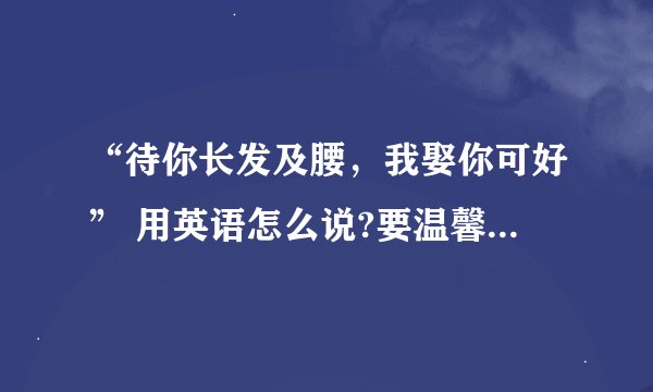“待你长发及腰，我娶你可好” 用英语怎么说?要温馨浪漫的，适合表白的。