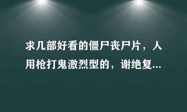 求几部好看的僵尸丧尸片，人用枪打鬼激烈型的，谢绝复制一大串过来，能给我一个好看点的就很感谢