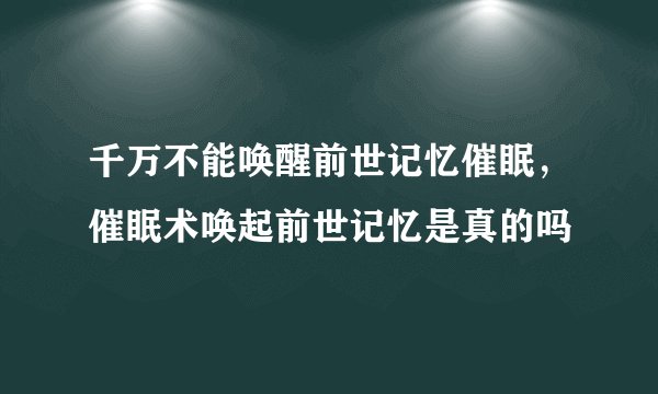 千万不能唤醒前世记忆催眠，催眠术唤起前世记忆是真的吗