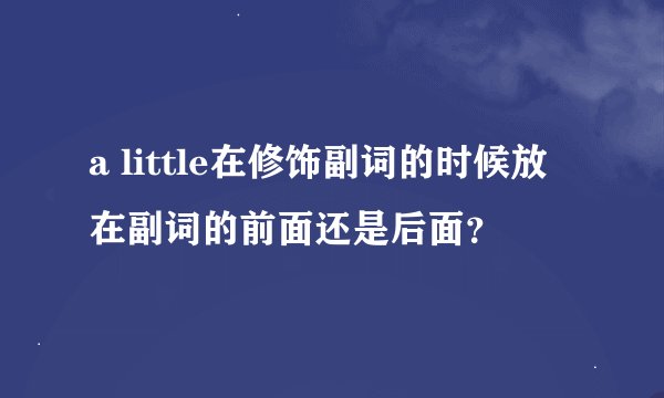 a little在修饰副词的时候放在副词的前面还是后面？
