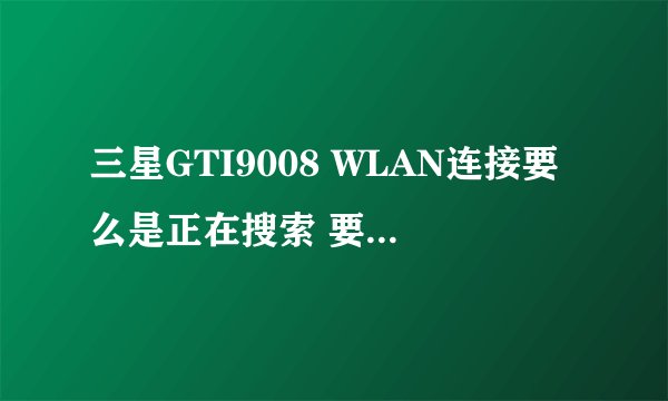 三星GTI9008 WLAN连接要么是正在搜索 要么是已断开 望帮助