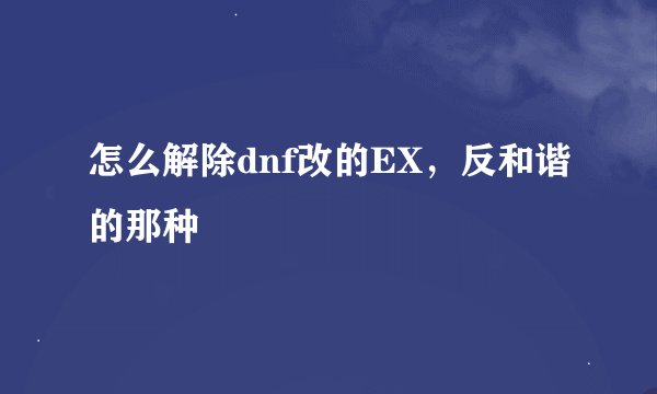 怎么解除dnf改的EX，反和谐的那种