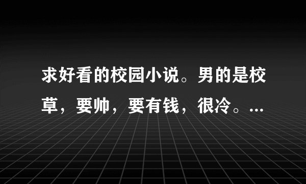 求好看的校园小说。男的是校草，要帅，要有钱，很冷。女的随便，只要不是穷的饭都吃不起就行。