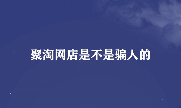 聚淘网店是不是骗人的