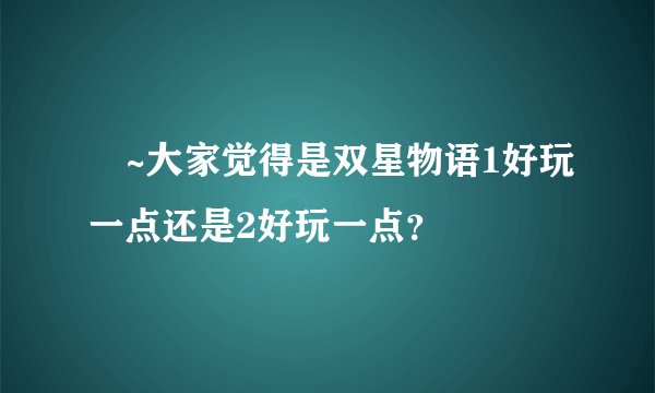 囧~大家觉得是双星物语1好玩一点还是2好玩一点？