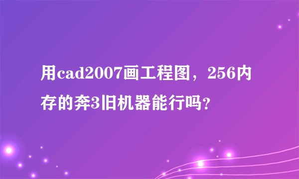 用cad2007画工程图，256内存的奔3旧机器能行吗？