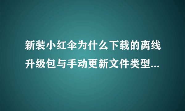 新装小红伞为什么下载的离线升级包与手动更新文件类型不匹配？