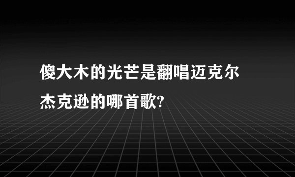 傻大木的光芒是翻唱迈克尔 杰克逊的哪首歌?