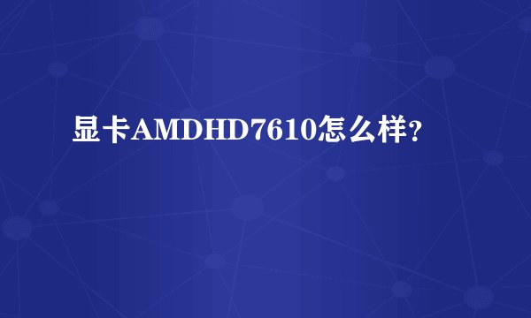 显卡AMDHD7610怎么样？