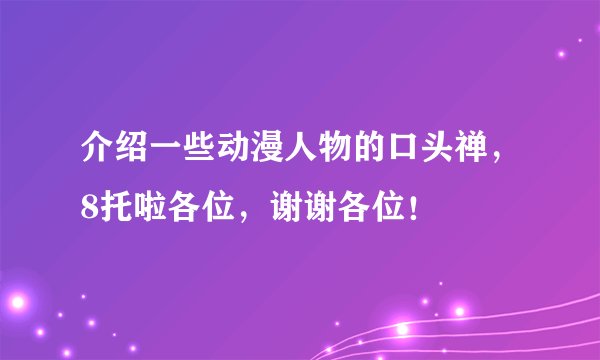 介绍一些动漫人物的口头禅，8托啦各位，谢谢各位！