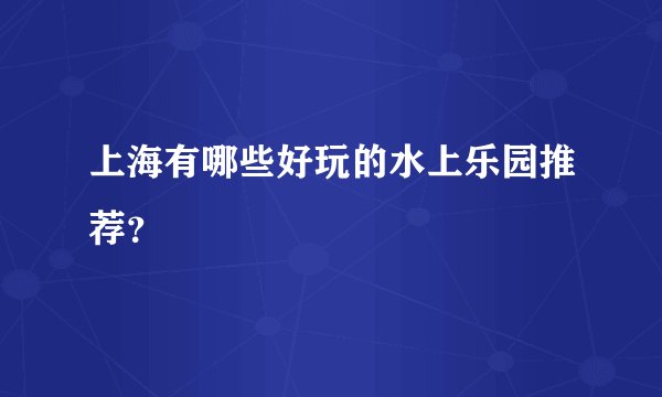 上海有哪些好玩的水上乐园推荐？