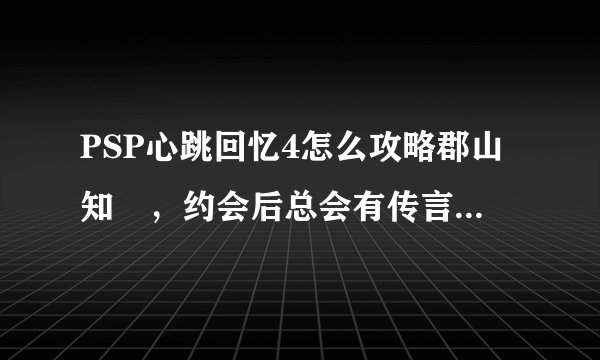 PSP心跳回忆4怎么攻略郡山知姫，约会后总会有传言 ，评价就下降了
