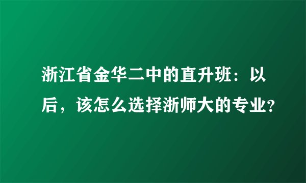 浙江省金华二中的直升班：以后，该怎么选择浙师大的专业？