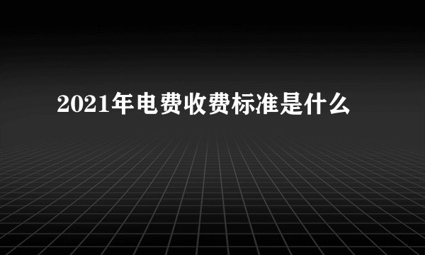 2021年电费收费标准是什么