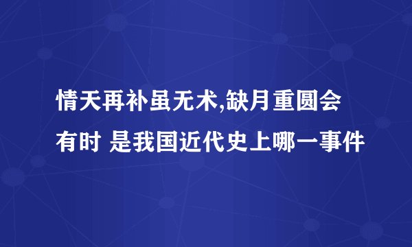 情天再补虽无术,缺月重圆会有时 是我国近代史上哪一事件