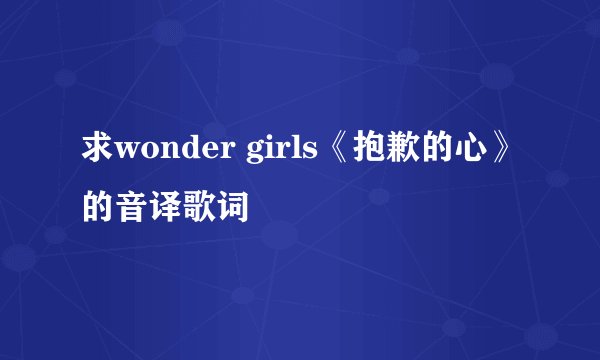 求wonder girls《抱歉的心》的音译歌词