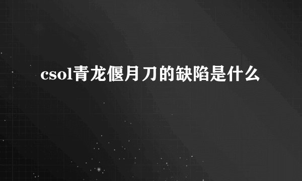 csol青龙偃月刀的缺陷是什么