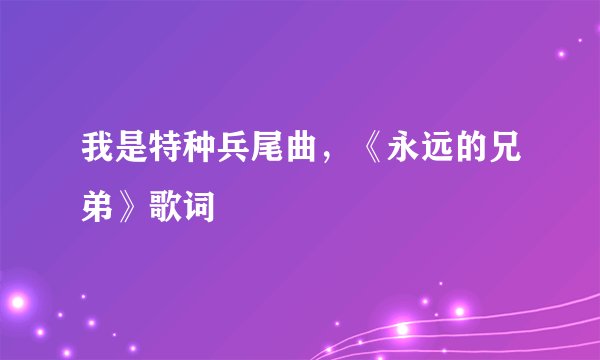 我是特种兵尾曲，《永远的兄弟》歌词