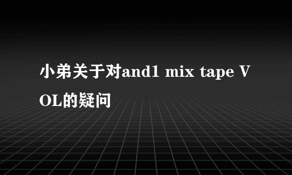 小弟关于对and1 mix tape VOL的疑问
