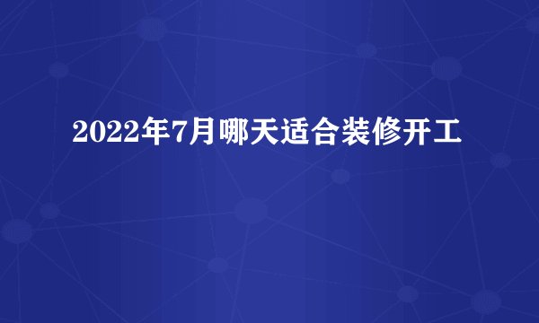 2022年7月哪天适合装修开工
