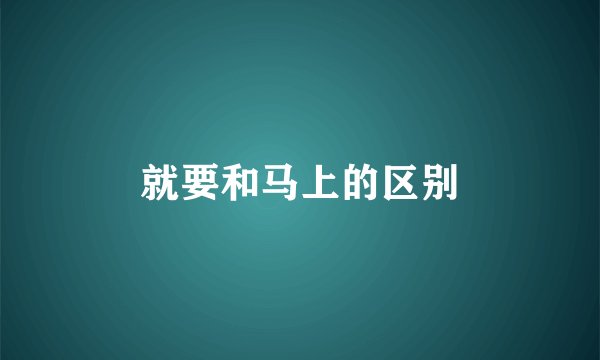 就要和马上的区别